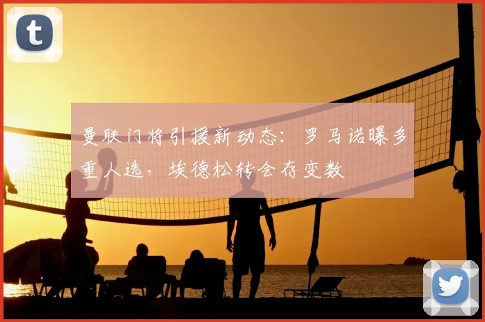 曼联门将引援新动态:罗马诺曝多重人选,埃德松转会存变数