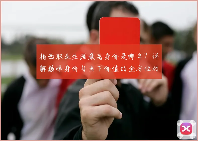 梅西职业生涯最高身价是哪年?详解巅峰身价与当下价值的全方位对比