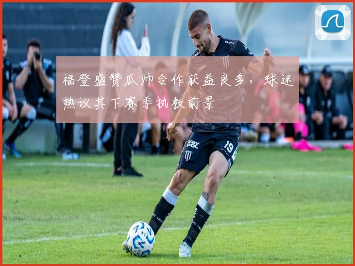 福登盛赞瓜帅合作获益良多，球迷热议其下赛季执教前景