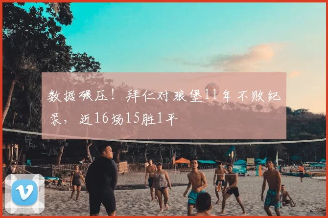数据碾压！拜仁对狼堡11年不败纪录，近16场15胜1平