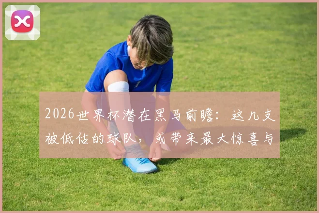 2026世界杯潜在黑马前瞻：这几支被低估的球队，或带来最大惊喜与爆冷