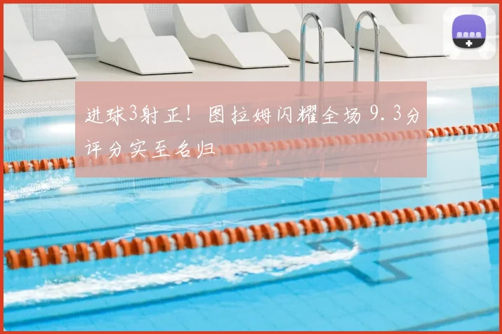 进球3射正！图拉姆闪耀全场 9.3分评分实至名归