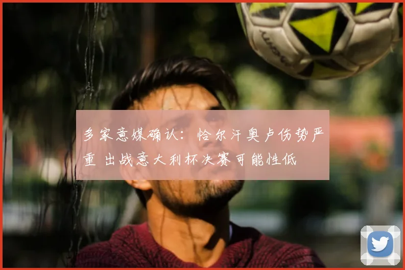 多家意媒确认：恰尔汗奥卢伤势严重 出战意大利杯决赛可能性低