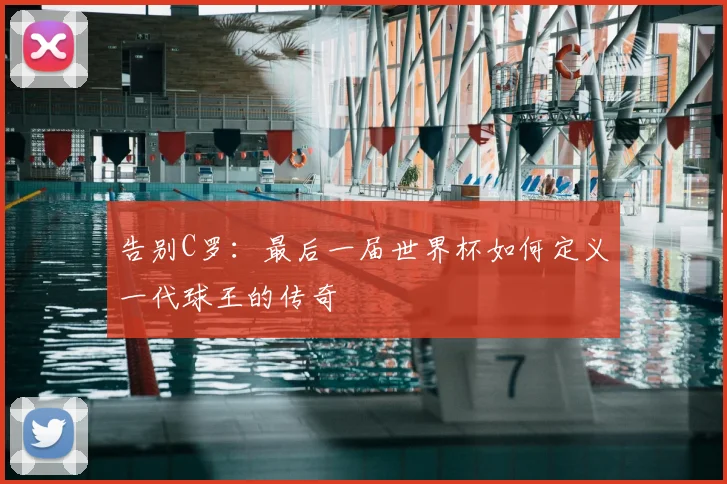 告别C罗:最后一届世界杯如何定义一代球王的传奇