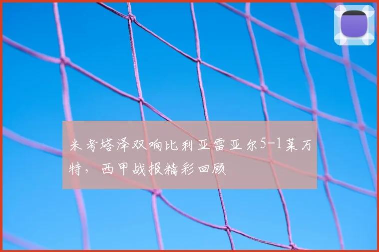 米考塔泽双响比利亚雷亚尔5-1莱万特，西甲战报精彩回顾