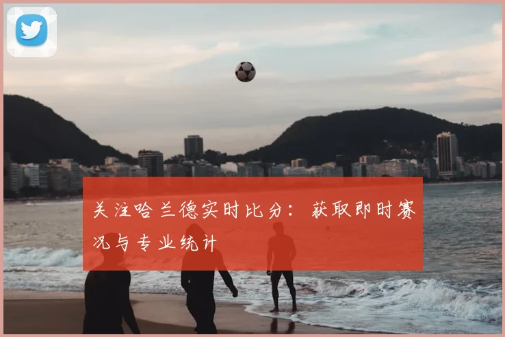 关注哈兰德实时比分：获取即时赛况与专业统计