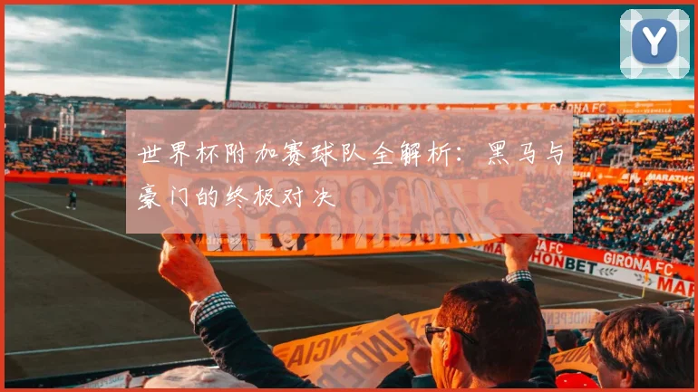 世界杯附加赛球队全解析：黑马与豪门的终极对决