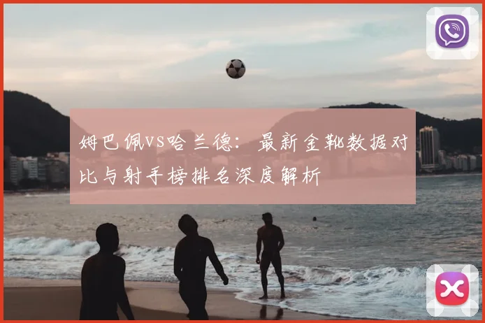 姆巴佩vs哈兰德:最新金靴数据对比与射手榜排名深度解析