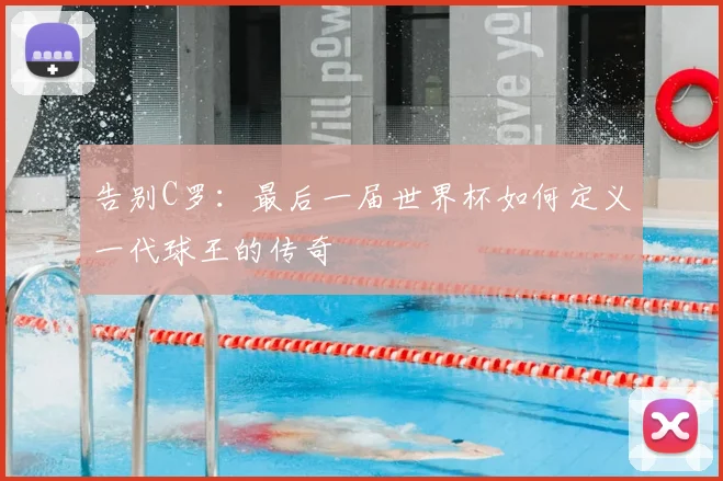 告别C罗：最后一届世界杯如何定义一代球王的传奇