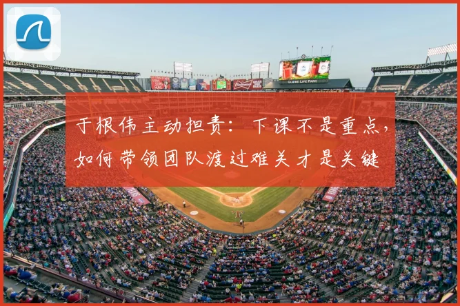 于根伟主动担责：下课不是重点，如何带领团队渡过难关才是关键